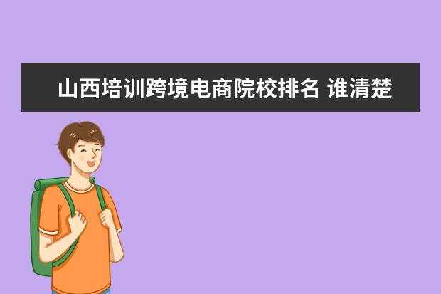 山西培训跨境电商院校排名 谁清楚跨境电商培训哪家好?