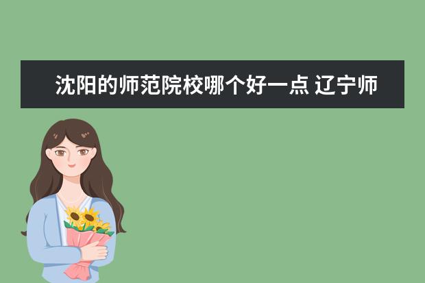 沈阳的师范院校哪个好一点 辽宁师范大学和沈阳师范大学哪个比较好?