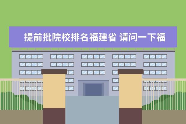 提前批院校排名福建省 请问一下福建省提前批的征求志愿是梯度志愿吗?还是...