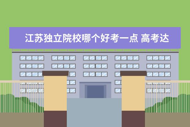 江苏独立院校哪个好考一点 高考达二本线上30分,是报老二本好还是独立院校好。 ...