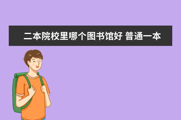 二本院校里哪个图书馆好 普通一本和好二本选哪个好一点?