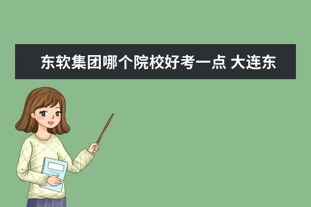 东软集团哪个院校好考一点 大连东软信息学院怎么样?