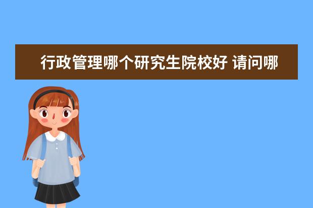 行政管理哪个研究生院校好 请问哪个学校的行政管理专业的研究生容易考? - 百度...