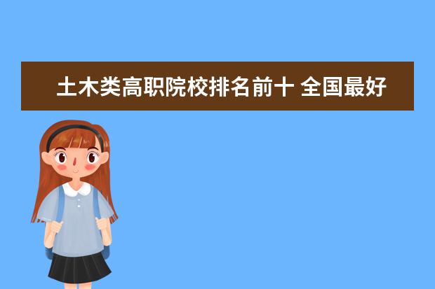 土木类高职院校排名前十 全国最好的建筑类专科有那些院校?