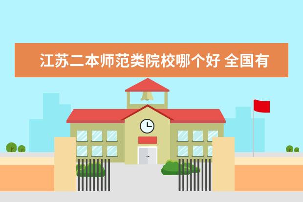 江苏二本师范类院校哪个好 全国有哪些好的二本师范学院?