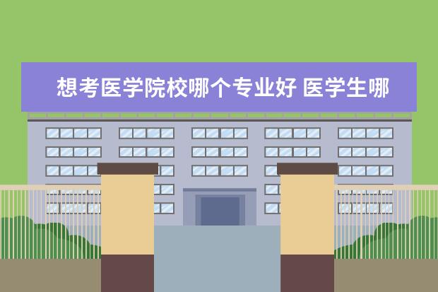 想考医学院校哪个专业好 医学生哪个专业更好就业 什么专业前景好