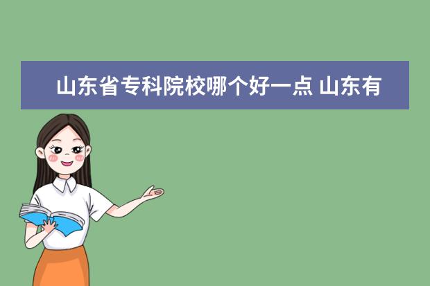 山东省专科院校哪个好一点 山东有哪些专科院校?哪些专科院校毕业后的发展前景...