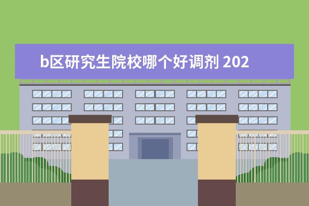 b区研究生院校哪个好调剂 2021考研易调剂B区院校有哪些?