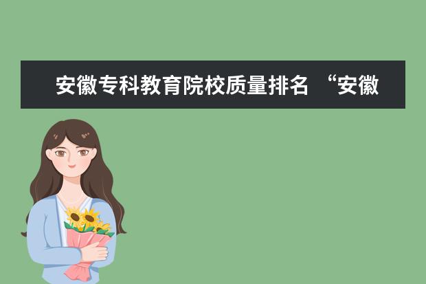 安徽专科教育院校质量排名 “安徽工贸职业技术学院”怎么样?在专科院校里排名...