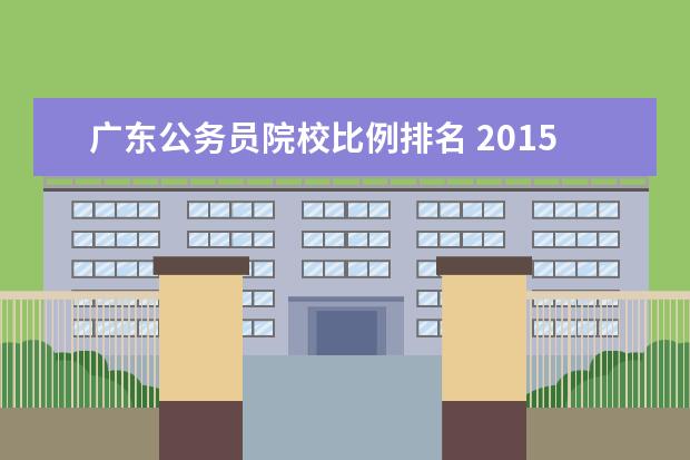广东公务员院校比例排名 2015广东省公务员考试。各位学长学姐,今年我报考了...