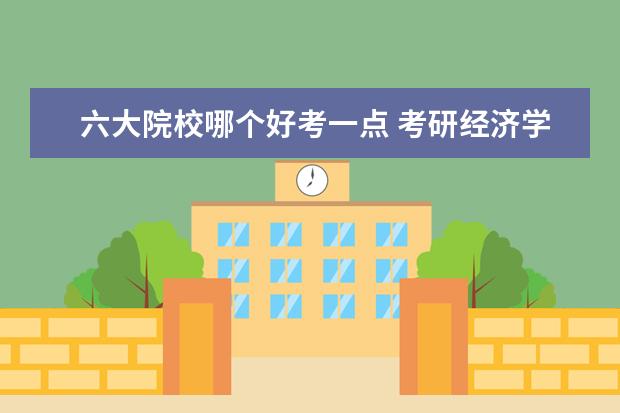 六大院校哪个好考一点 考研经济学哪个大学好考一点?