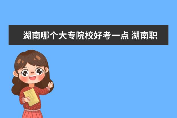 湖南哪个大专院校好考一点 湖南职高生可以考哪些大学?