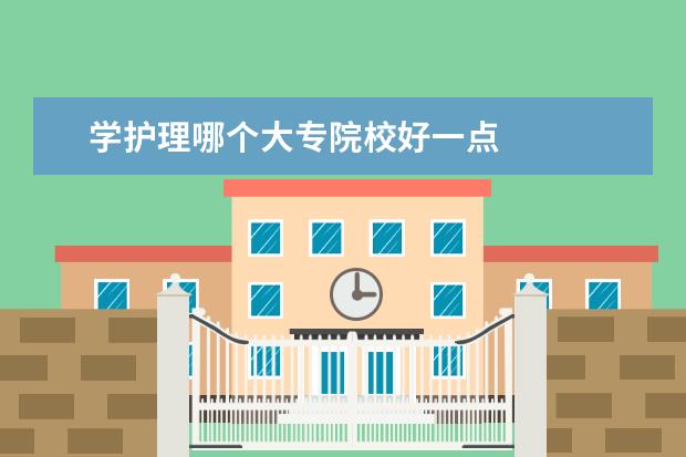 学护理哪个大专院校好一点 
  护理专业大专学校