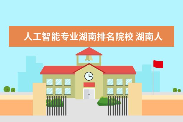 人工智能专业湖南排名院校 湖南人工智能最好的大专学院