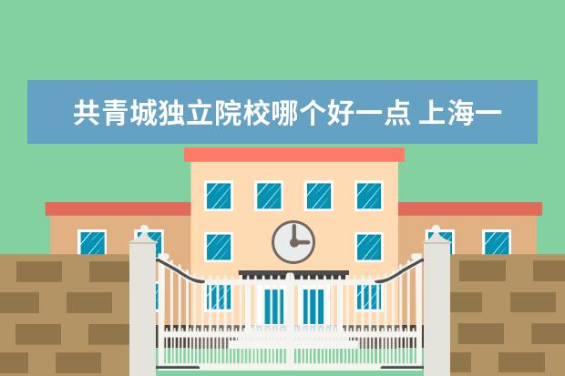 共青城独立院校哪个好一点 上海一本学校有哪些?
