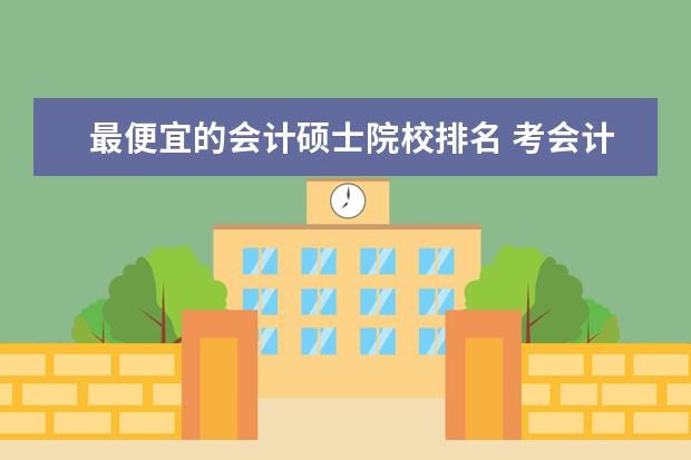 最便宜的会计硕士院校排名 考会计专业的硕士研究生,有那些不错的学校可以推荐?...