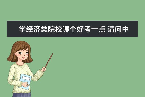 学经济类院校哪个好考一点 请问中国哪所大学经济学的研究生好考一些?