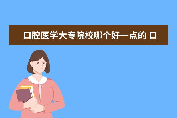 口腔医学大专院校哪个好一点的 口腔医学大专有哪些学校