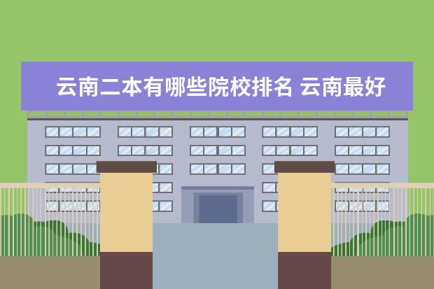 云南二本有哪些院校排名 云南最好的二本大学有哪些