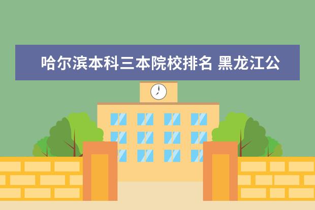 哈尔滨本科三本院校排名 黑龙江公办三本大学有哪些,谢谢啊!!!