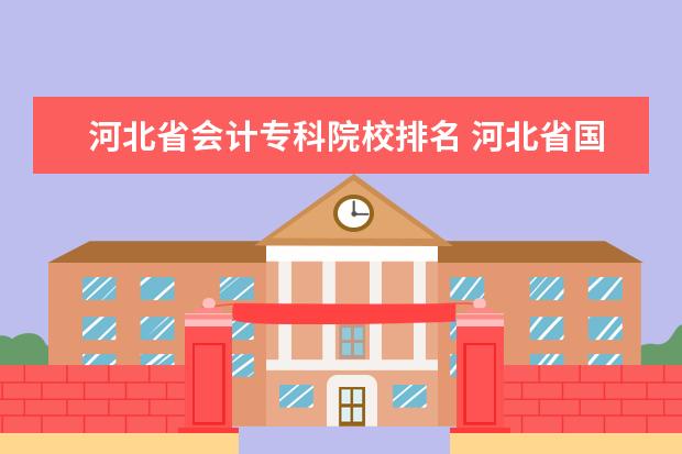 河北省会计专科院校排名 河北省国办专科院校排名???