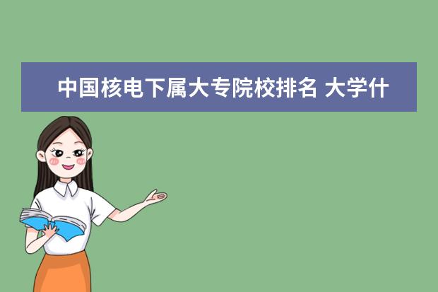 中国核电下属大专院校排名 大学什么专业可以进军工单位