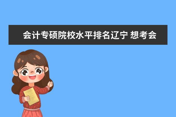 会计专硕院校水平排名辽宁 想考会计专硕,有个学上就行,东北有那些学校比较好考...