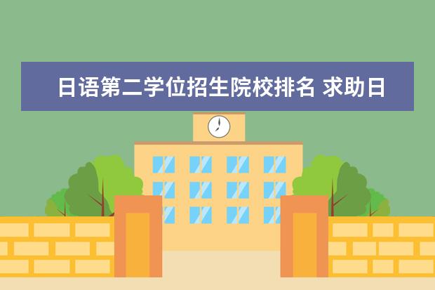 日语第二学位招生院校排名 求助日语学生选第二学位