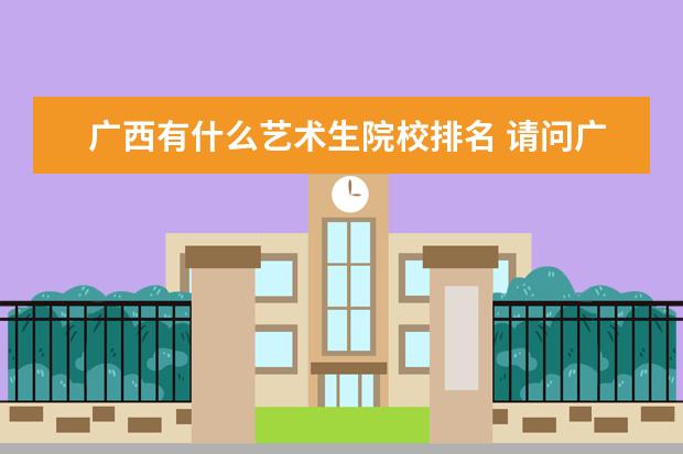 广西有什么艺术生院校排名 请问广西有多少本科学校招收艺术生?分别是什么学校?...