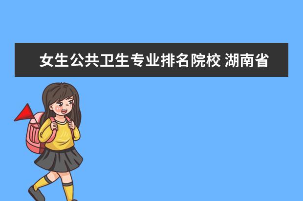 女生公共卫生专业排名院校 湖南省护理的专科学校排名