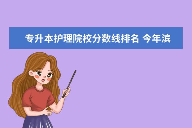 专升本护理院校分数线排名 今年滨州医学院护理专业专升本录取分数线是多少? - ...