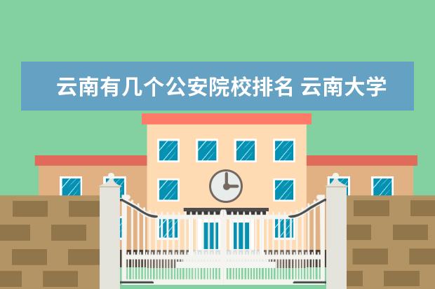 云南有几个公安院校排名 云南大学和中国人民公安大学哪个好