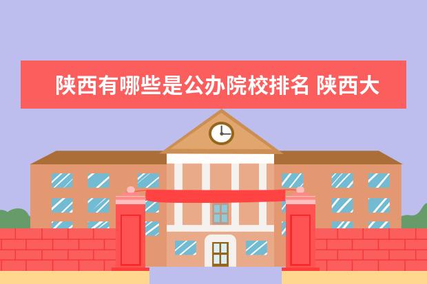 陕西有哪些是公办院校排名 陕西大专公办学校排名是什么?