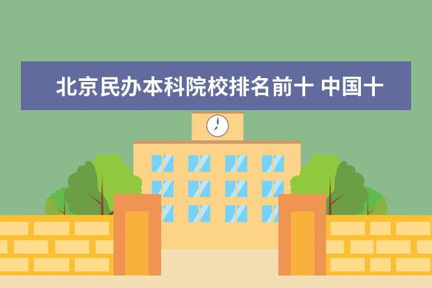 北京民办本科院校排名前十 中国十大民办大学排名