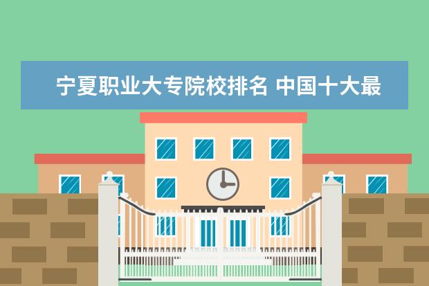 宁夏职业大专院校排名 中国十大最好的专科大学排名