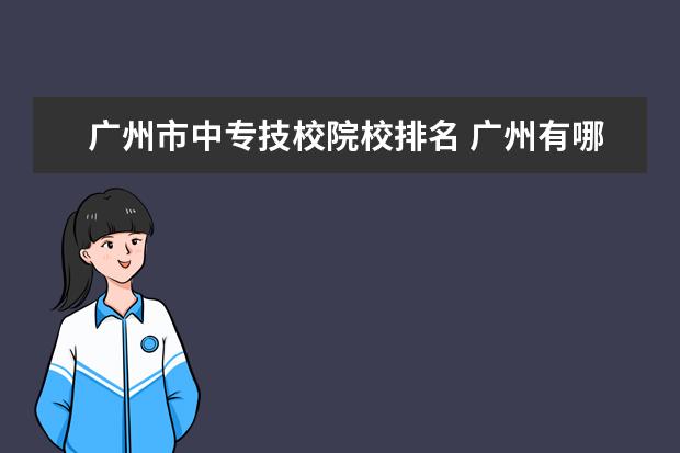 广州市中专技校院校排名 广州有哪些比较好的技校 重点中专技校排名