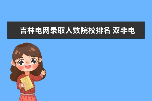 吉林电网录取人数院校排名 双非电气硕士,想考吉林长春的电网,多少分才能上岸? ...