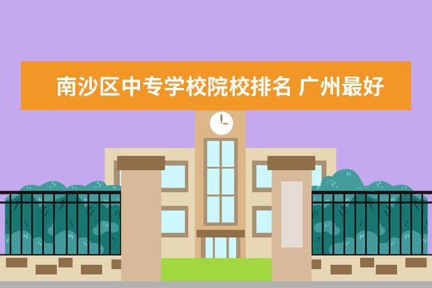 南沙区中专学校院校排名 广州最好的十间职业学校。分别是学什么的。 - 百度...