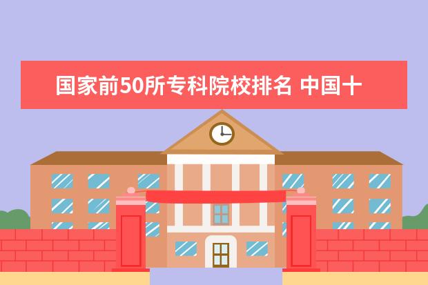 国家前50所专科院校排名 中国十大最好的专科大学排名