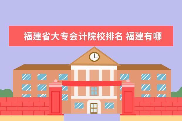 福建省大专会计院校排名 福建有哪些会计专业较好的大专?