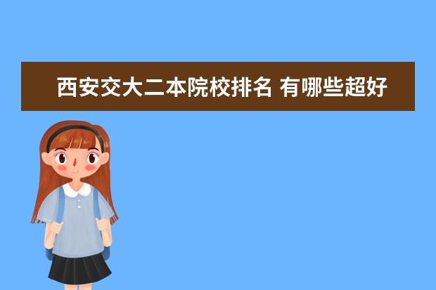 西安交大二本院校排名 有哪些超好的二本大学?