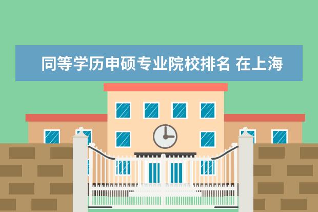 同等学历申硕专业院校排名 在上海同等学历申硕的专业有哪些