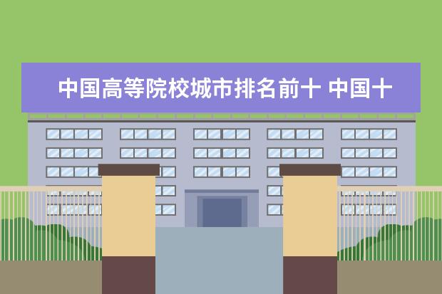 中国高等院校城市排名前十 中国十大名牌大学排名