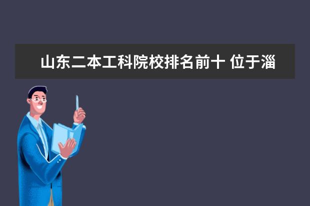 山东二本工科院校排名前十 位于淄博的山东理工大学好不好,是一所什么档次的大...