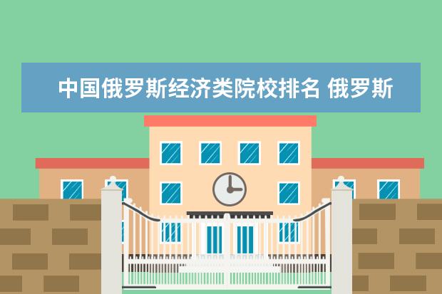 中国俄罗斯经济类院校排名 俄罗斯最好的大学排名?