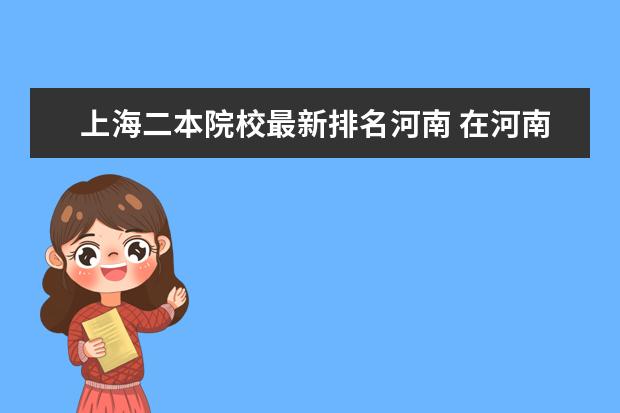 上海二本院校最新排名河南 在河南省招生的二本院校排名