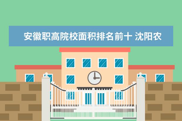 安徽职高院校面积排名前十 沈阳农业大学怎么样