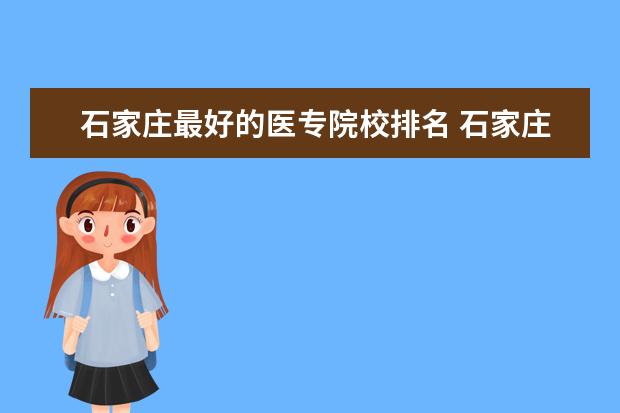 石家庄最好的医专院校排名 石家庄人民医学高等专科学校和石家庄医学高等专科学...