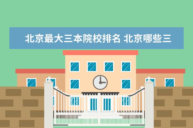 北京最大三本院校排名 北京哪些三本院校比较好