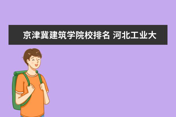 京津冀建筑学院校排名 河北工业大学哪些专业最值得读?